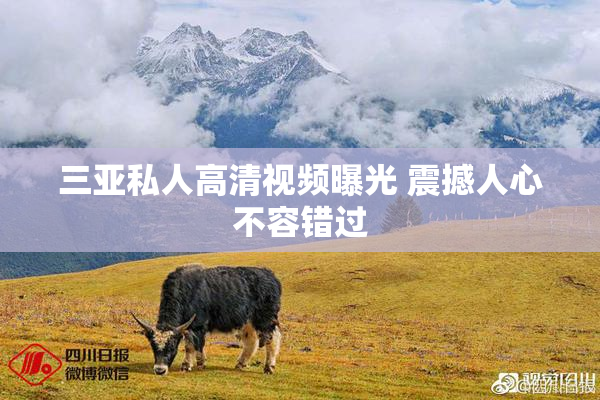 三亚私人高清视频曝光 震撼人心不容错过