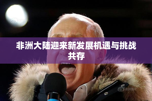 非洲大陆迎来新发展机遇与挑战共存