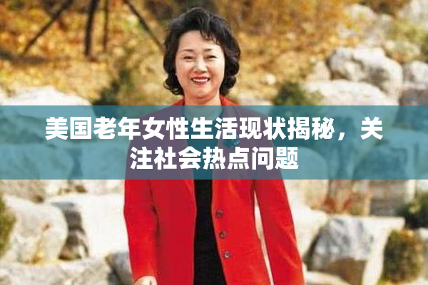 美国老年女性生活现状揭秘，关注社会热点问题