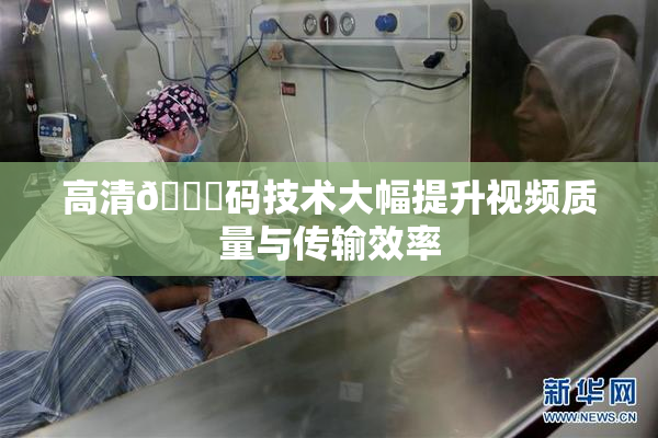 高清🈚码技术大幅提升视频质量与传输效率