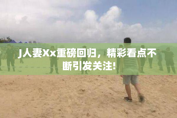 J人妻Xx重磅回归，精彩看点不断引发关注!
