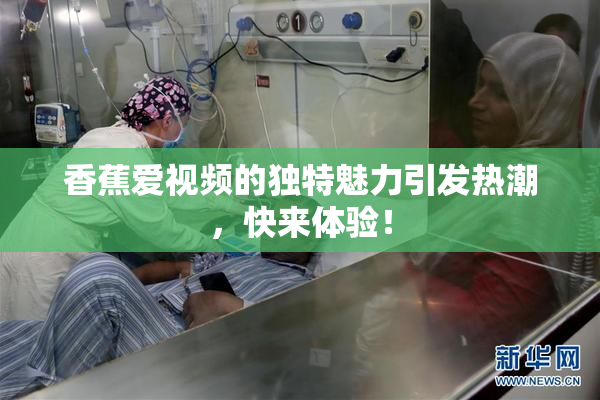 香蕉爱视频的独特魅力引发热潮，快来体验！