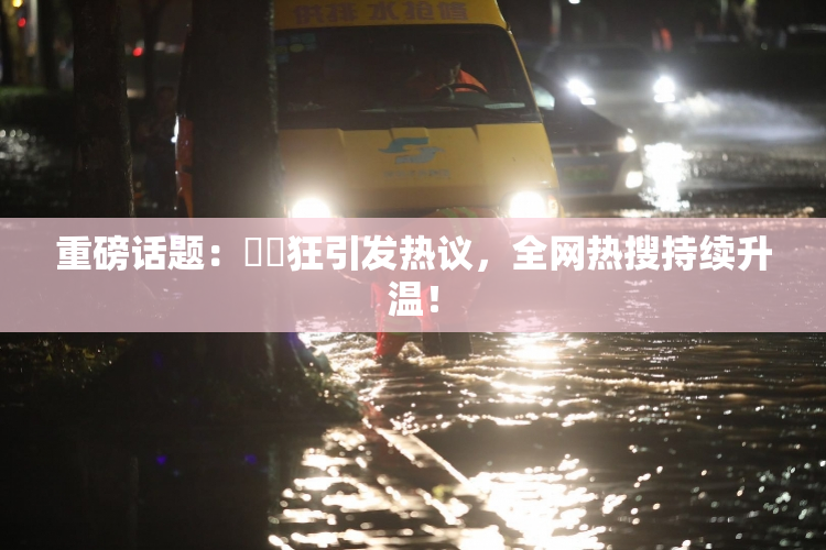 重磅话题：❌‌狂引发热议，全网热搜持续升温！
