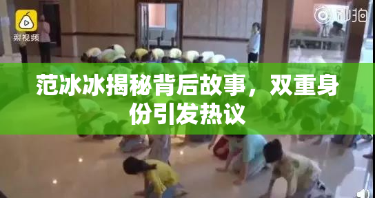 范冰冰揭秘背后故事，双重身份引发热议