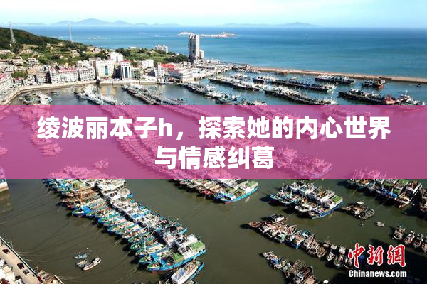 绫波丽本子h，探索她的内心世界与情感纠葛