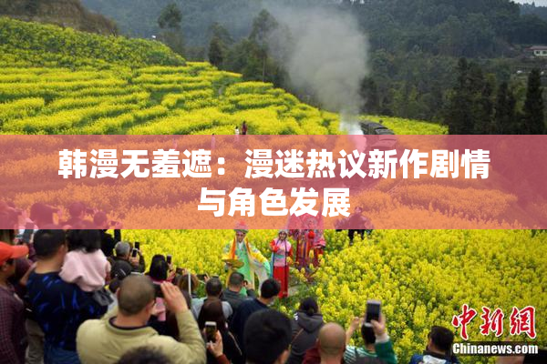 韩漫无羞遮：漫迷热议新作剧情与角色发展