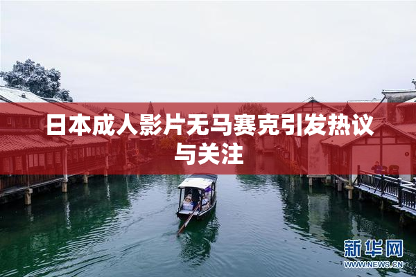日本成人影片无马赛克引发热议与关注