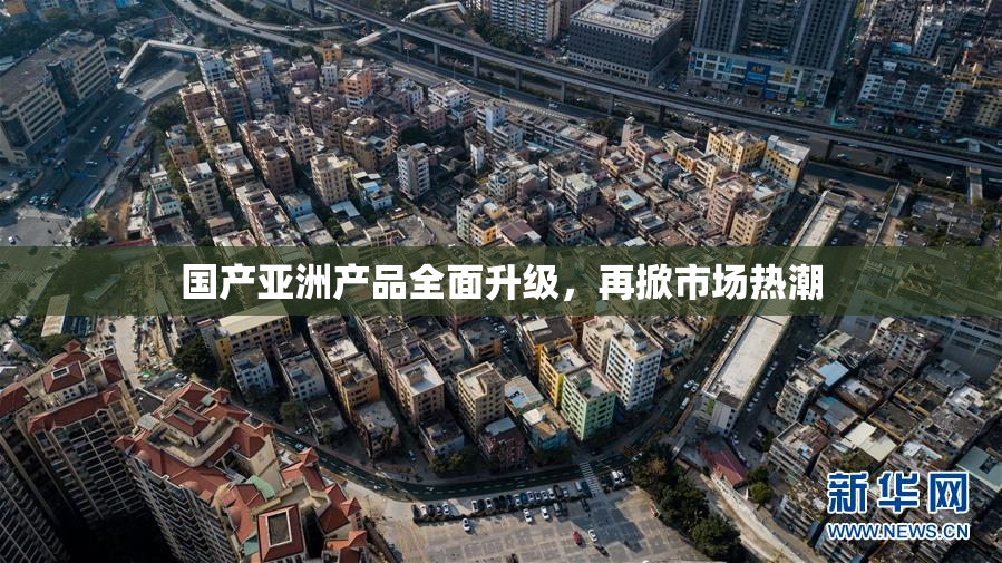 国产亚洲产品全面升级，再掀市场热潮