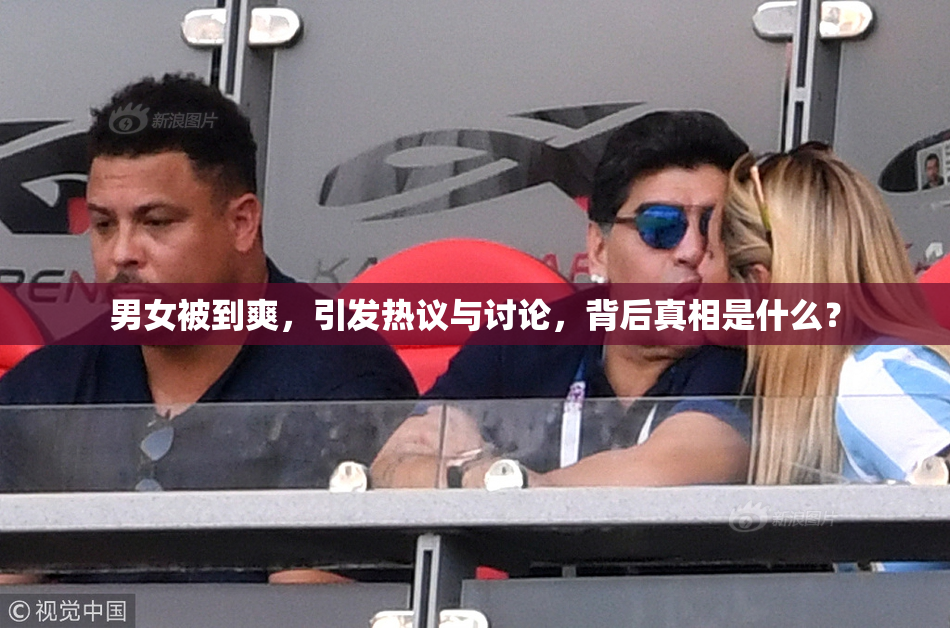 男女被到爽，引发热议与讨论，背后真相是什么？