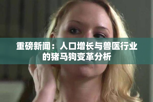 重磅新闻：人口增长与兽医行业的猪马狗变革分析