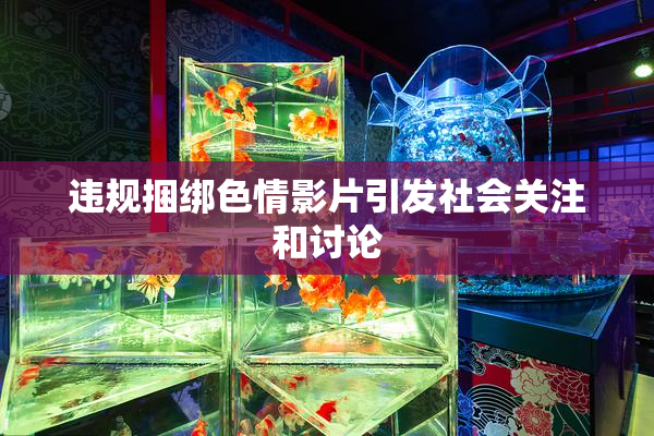 违规捆绑色情影片引发社会关注和讨论