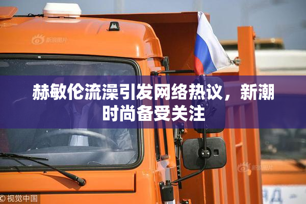 赫敏伦流澡引发网络热议，新潮时尚备受关注