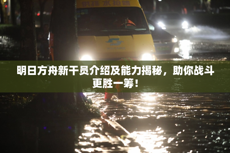 明日方舟新干员介绍及能力揭秘，助你战斗更胜一筹！