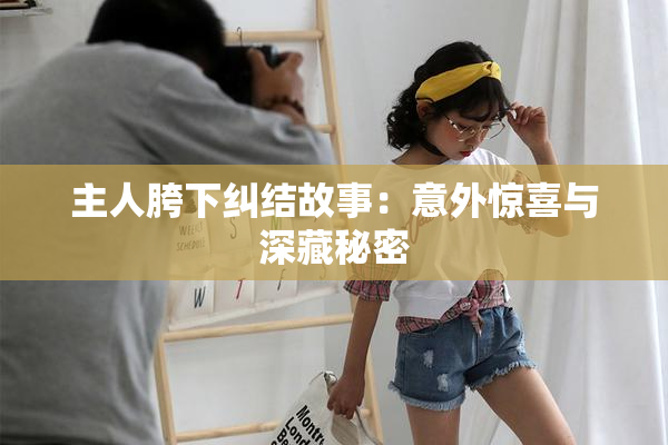 主人胯下纠结故事：意外惊喜与深藏秘密