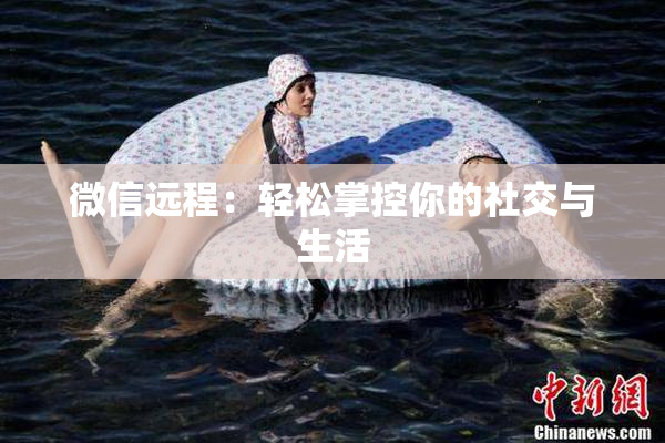 微信远程：轻松掌控你的社交与生活