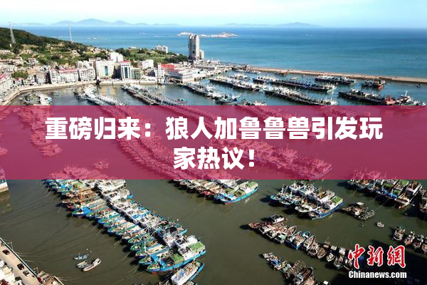 重磅归来：狼人加鲁鲁兽引发玩家热议！