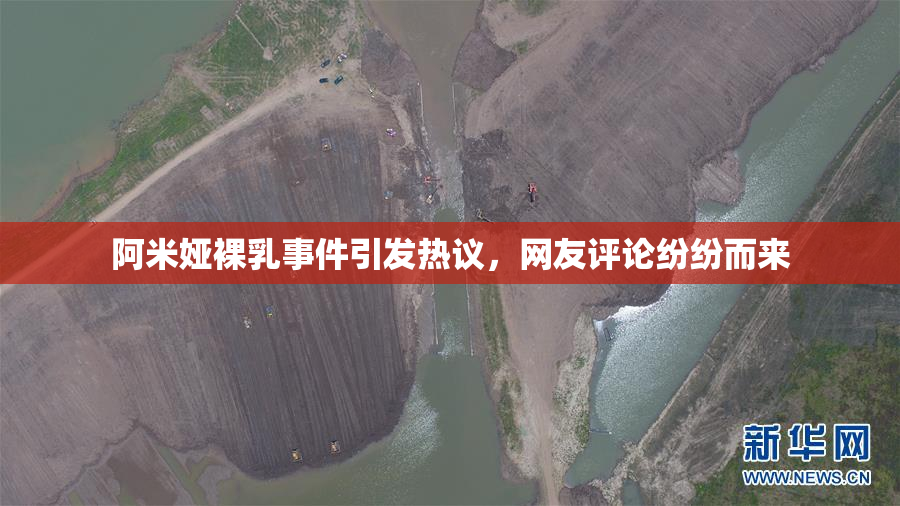 阿米娅裸乳事件引发热议，网友评论纷纷而来