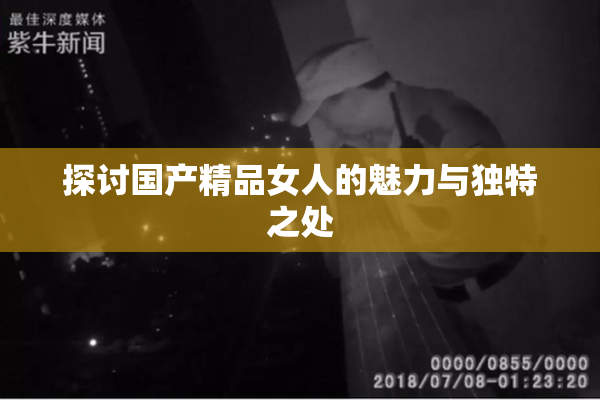 探讨国产精品女人的魅力与独特之处