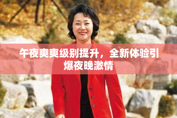午夜爽爽级别提升，全新体验引爆夜晚激情