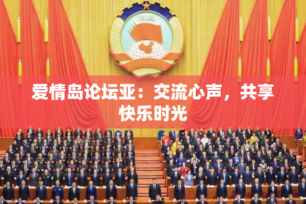 爱情岛论坛亚：交流心声，共享快乐时光