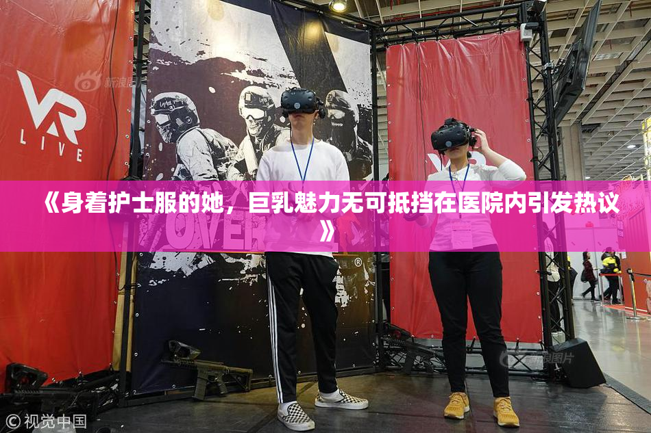 《身着护士服的她，巨乳魅力无可抵挡在医院内引发热议》