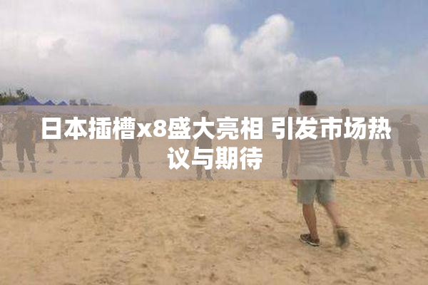 日本插槽x8盛大亮相 引发市场热议与期待
