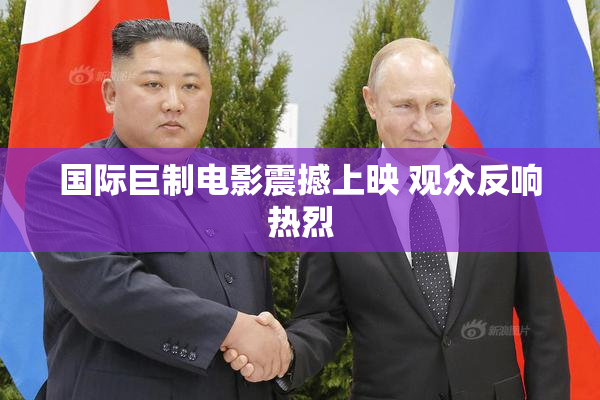 国际巨制电影震撼上映 观众反响热烈