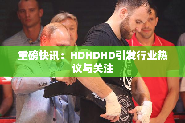 重磅快讯：HDHDHD引发行业热议与关注