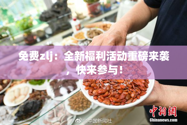免费zlj：全新福利活动重磅来袭，快来参与！