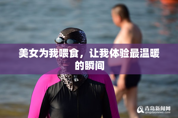 美女为我喂食，让我体验最温暖的瞬间