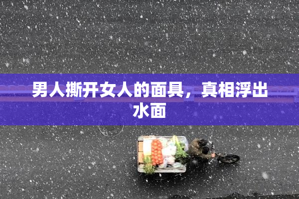 男人撕开女人的面具，真相浮出水面