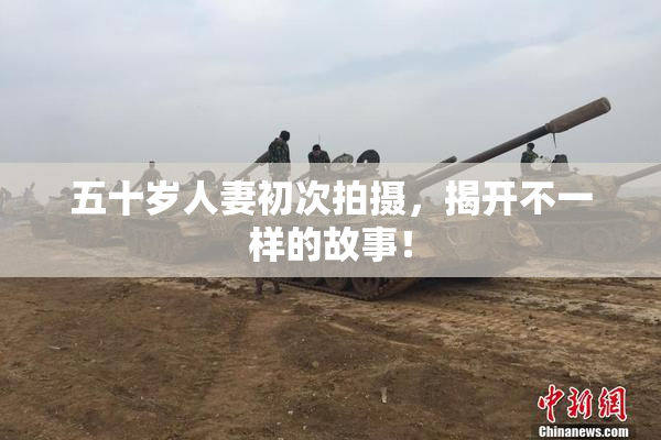 五十岁人妻初次拍摄，揭开不一样的故事！