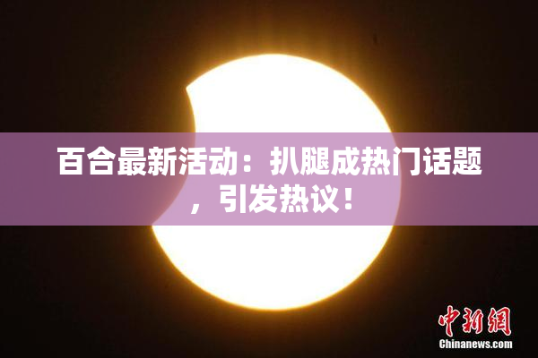 百合最新活动：扒腿成热门话题，引发热议！