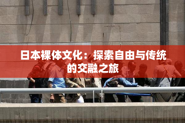 日本裸体文化：探索自由与传统的交融之旅