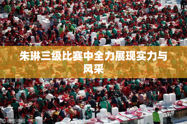 朱琳三级比赛中全力展现实力与风采
