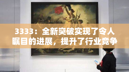 3333：全新突破实现了令人瞩目的进展，提升了行业竞争力！