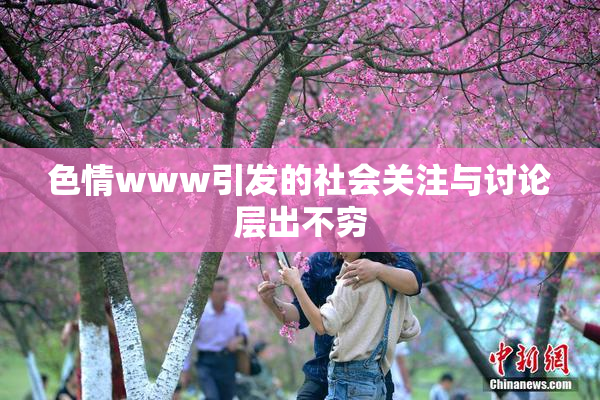 色情www引发的社会关注与讨论层出不穷