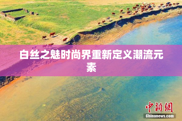 白丝之魅时尚界重新定义潮流元素