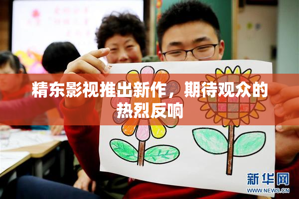 精东影视推出新作，期待观众的热烈反响