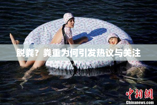 脱粪？粪重为何引发热议与关注