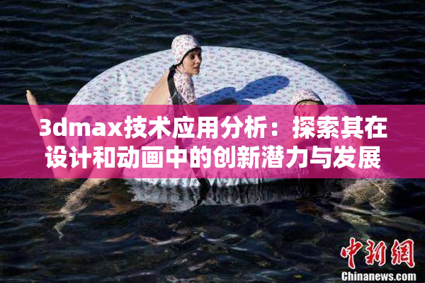 3dmax技术应用分析：探索其在设计和动画中的创新潜力与发展方向