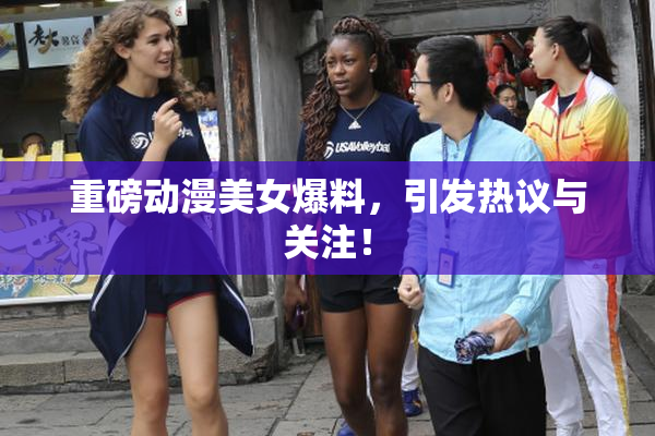 重磅动漫美女爆料，引发热议与关注！
