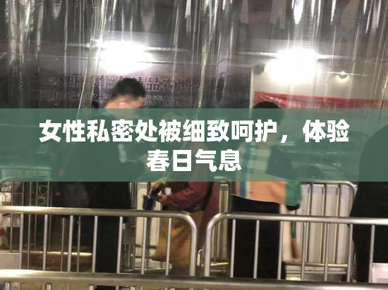 女性私密处被细致呵护，体验春日气息