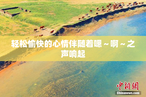 轻松愉快的心情伴随着嗯～啊～之声响起