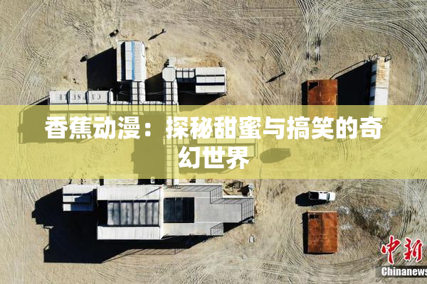 香蕉动漫：探秘甜蜜与搞笑的奇幻世界