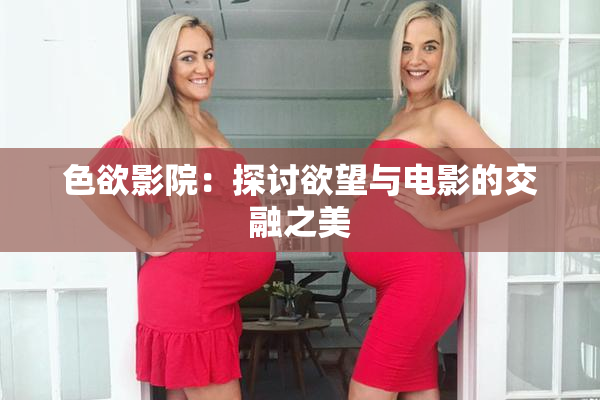 色欲影院：探讨欲望与电影的交融之美