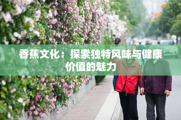 香蕉文化：探索独特风味与健康价值的魅力