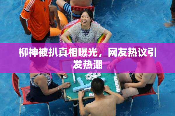 柳神被扒真相曝光，网友热议引发热潮