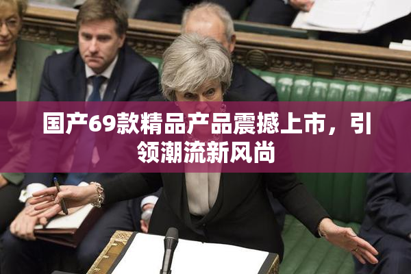 国产69款精品产品震撼上市，引领潮流新风尚