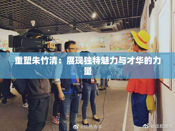 重塑朱竹清：展现独特魅力与才华的力量